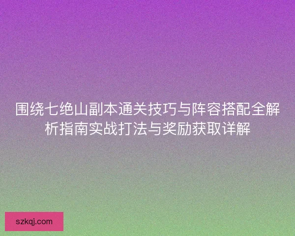 围绕七绝山副本通关技巧与阵容搭配全解析指南实战打法与奖励获取详解