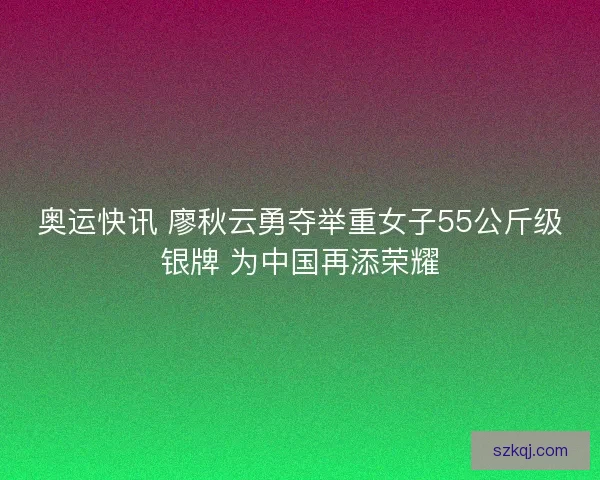 奥运快讯 廖秋云勇夺举重女子55公斤级银牌 为中国再添荣耀