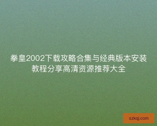 拳皇2002下载攻略合集与经典版本安装教程分享高清资源推荐大全