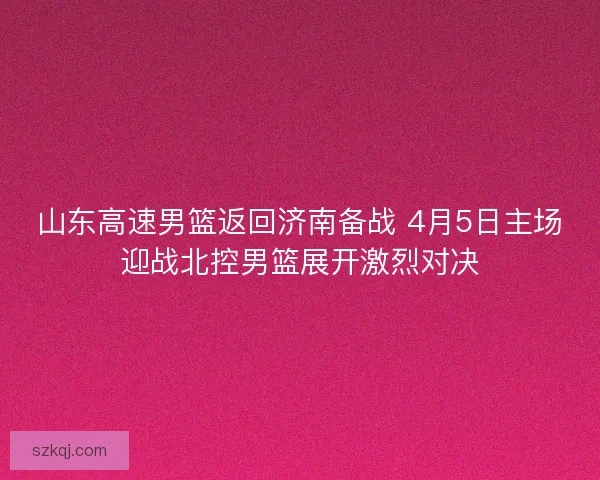 山东高速男篮返回济南备战 4月5日主场迎战北控男篮展开激烈对决